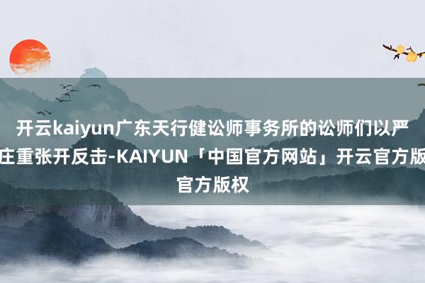 开云kaiyun广东天行健讼师事务所的讼师们以严实庄重张开反击-KAIYUN「中国官方网站」开云官方版权