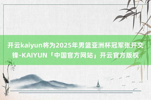 开云kaiyun将为2025年男篮亚洲杯冠军张开交锋-KAIYUN「中国官方网站」开云官方版权