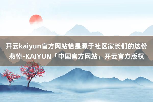 开云kaiyun官方网站恰是源于社区家长们的这份悲悼-KAIYUN「中国官方网站」开云官方版权