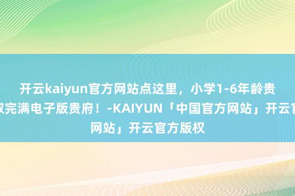 开云kaiyun官方网站点这里，小学1-6年龄贵府，领取完满电子版贵府！-KAIYUN「中国官方网站」开云官方版权