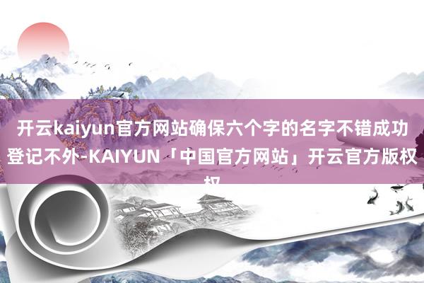 开云kaiyun官方网站确保六个字的名字不错成功登记不外-KAIYUN「中国官方网站」开云官方版权