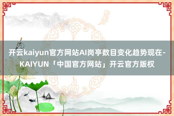 开云kaiyun官方网站AI岗亭数目变化趋势现在-KAIYUN「中国官方网站」开云官方版权