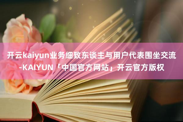 开云kaiyun业务细致东谈主与用户代表围坐交流-KAIYUN「中国官方网站」开云官方版权