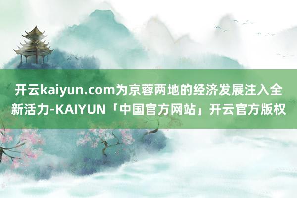 开云kaiyun.com为京蓉两地的经济发展注入全新活力-KAIYUN「中国官方网站」开云官方版权