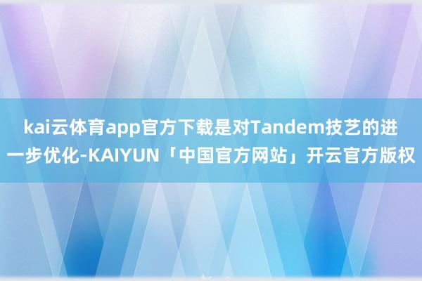 kai云体育app官方下载是对Tandem技艺的进一步优化-KAIYUN「中国官方网站」开云官方版权