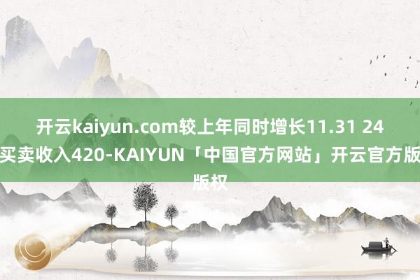 开云kaiyun.com较上年同时增长11.31 24年买卖收入420-KAIYUN「中国官方网站」开云官方版权