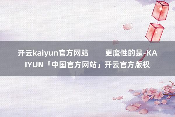 开云kaiyun官方网站        更魔性的是-KAIYUN「中国官方网站」开云官方版权