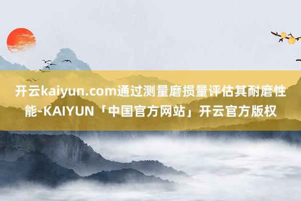 开云kaiyun.com通过测量磨损量评估其耐磨性能-KAIYUN「中国官方网站」开云官方版权