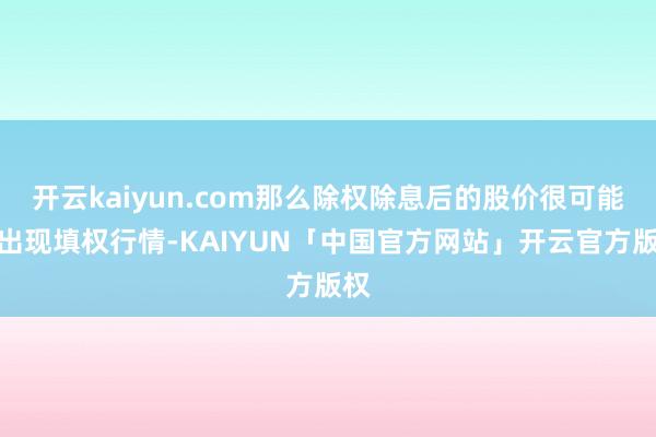 开云kaiyun.com那么除权除息后的股价很可能会出现填权行情-KAIYUN「中国官方网站」开云官方版权