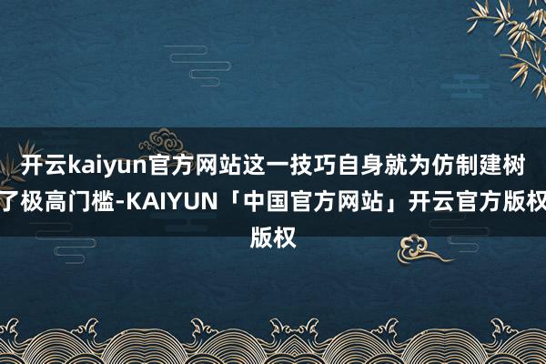 开云kaiyun官方网站这一技巧自身就为仿制建树了极高门槛-KAIYUN「中国官方网站」开云官方版权