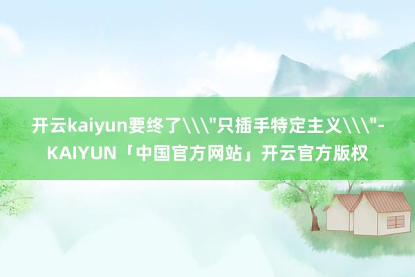 开云kaiyun要终了\