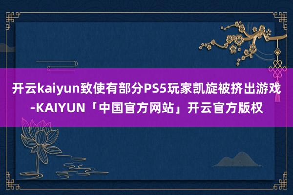 开云kaiyun致使有部分PS5玩家凯旋被挤出游戏-KAIYUN「中国官方网站」开云官方版权