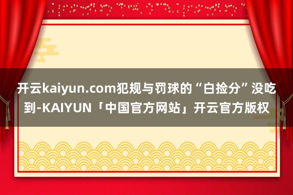 开云kaiyun.com犯规与罚球的“白捡分”没吃到-KAIYUN「中国官方网站」开云官方版权