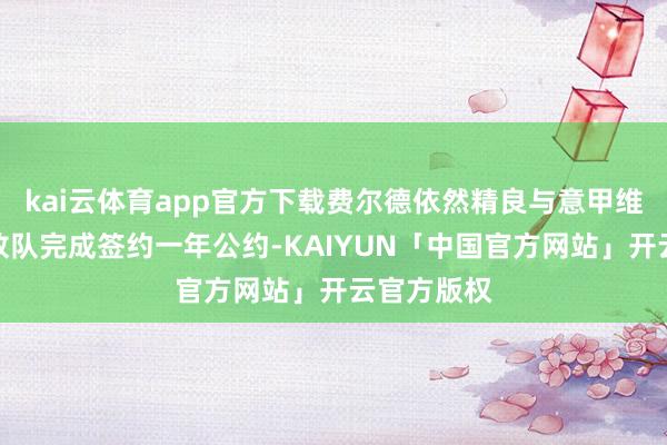 kai云体育app官方下载费尔德依然精良与意甲维多利亚解放队完成签约一年公约-KAIYUN「中国官方网站」开云官方版权