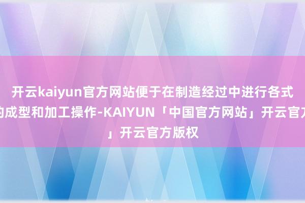 开云kaiyun官方网站便于在制造经过中进行各式复杂的成型和加工操作-KAIYUN「中国官方网站」开云官方版权