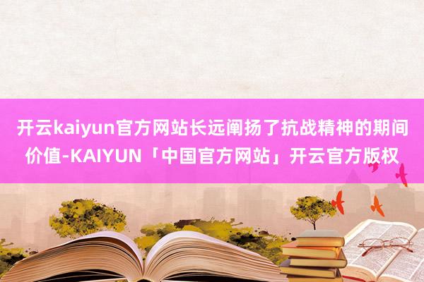 开云kaiyun官方网站长远阐扬了抗战精神的期间价值-KAIYUN「中国官方网站」开云官方版权