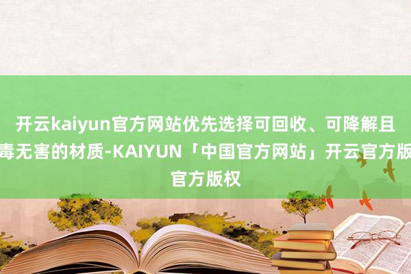 开云kaiyun官方网站优先选择可回收、可降解且无毒无害的材质-KAIYUN「中国官方网站」开云官方版权