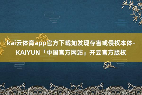 kai云体育app官方下载如发现存害或侵权本体-KAIYUN「中国官方网站」开云官方版权