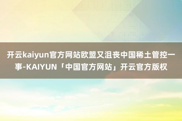 开云kaiyun官方网站欧盟又沮丧中国稀土管控一事-KAIYUN「中国官方网站」开云官方版权