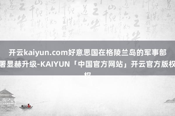 开云kaiyun.com好意思国在格陵兰岛的军事部署显赫升级-KAIYUN「中国官方网站」开云官方版权