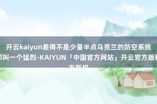 开云kaiyun差得不是少量半点乌克兰的防空系统那叫一个猛烈-KAIYUN「中国官方网站」开云官方版权