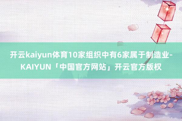 开云kaiyun体育10家组织中有6家属于制造业-KAIYUN「中国官方网站」开云官方版权
