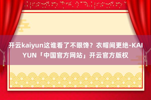 开云kaiyun这谁看了不眼馋？衣帽间更绝-KAIYUN「中国官方网站」开云官方版权