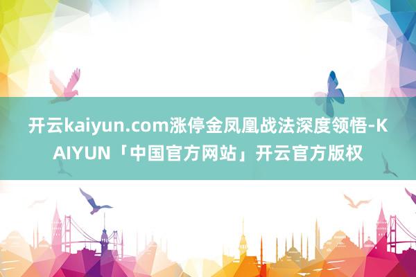 开云kaiyun.com涨停金凤凰战法深度领悟-KAIYUN「中国官方网站」开云官方版权