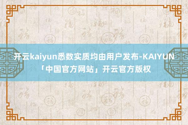 开云kaiyun悉数实质均由用户发布-KAIYUN「中国官方网站」开云官方版权