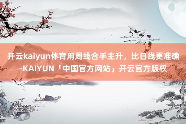 开云kaiyun体育用周线合手主升，比日线更准确-KAIYUN「中国官方网站」开云官方版权