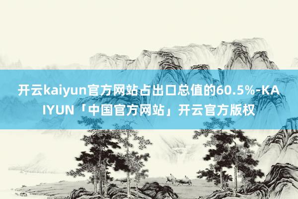 开云kaiyun官方网站占出口总值的60.5%-KAIYUN「中国官方网站」开云官方版权