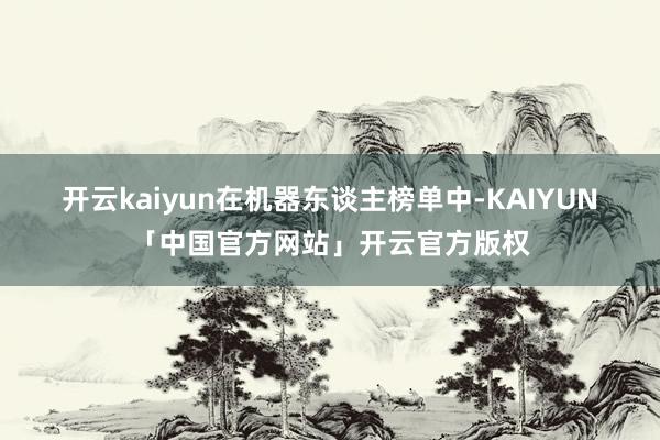 开云kaiyun　　在机器东谈主榜单中-KAIYUN「中国官方网站」开云官方版权
