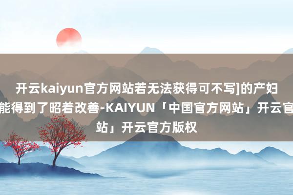 开云kaiyun官方网站若无法获得可不写]的产妇盆骨功能得到了昭着改善-KAIYUN「中国官方网站」开云官方版权