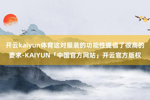 开云kaiyun体育这对服装的功能性提倡了很高的要求-KAIYUN「中国官方网站」开云官方版权