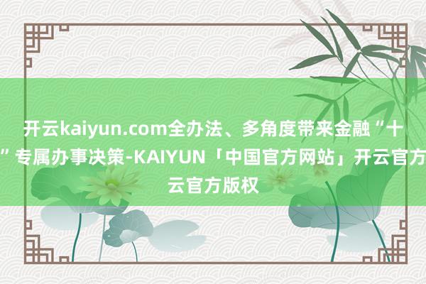 开云kaiyun.com全办法、多角度带来金融“十五条”专属办事决策-KAIYUN「中国官方网站」开云官方版权