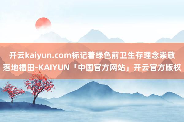 开云kaiyun.com标记着绿色前卫生存理念崇敬落地福田-KAIYUN「中国官方网站」开云官方版权