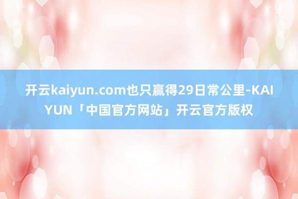 开云kaiyun.com也只赢得29日常公里-KAIYUN「中国官方网站」开云官方版权