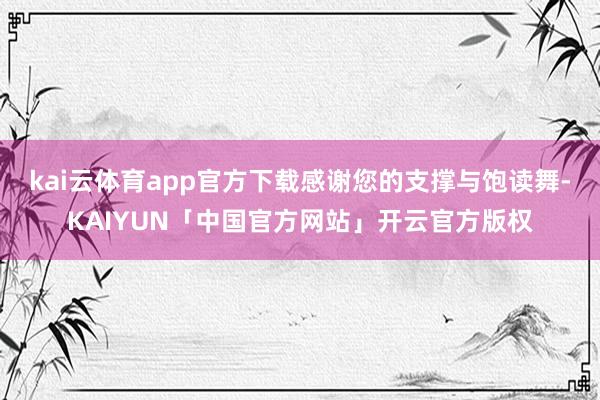 kai云体育app官方下载感谢您的支撑与饱读舞-KAIYUN「中国官方网站」开云官方版权