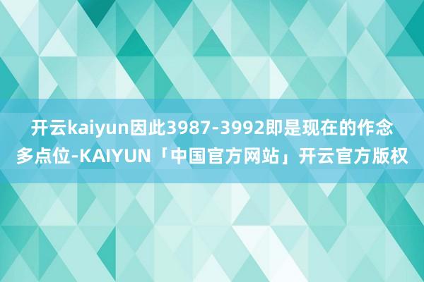 开云kaiyun因此3987-3992即是现在的作念多点位-KAIYUN「中国官方网站」开云官方版权