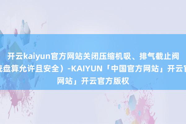 开云kaiyun官方网站关闭压缩机吸、排气截止阀（如系统盘算允许且安全）-KAIYUN「中国官方网站」开云官方版权