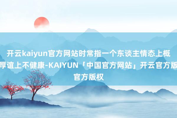 开云kaiyun官方网站时常指一个东谈主情态上概况厚谊上不健康-KAIYUN「中国官方网站」开云官方版权