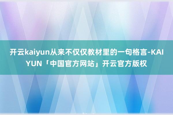 开云kaiyun从来不仅仅教材里的一句格言-KAIYUN「中国官方网站」开云官方版权