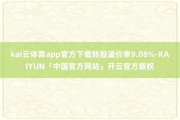 kai云体育app官方下载转股溢价率9.08%-KAIYUN「中国官方网站」开云官方版权