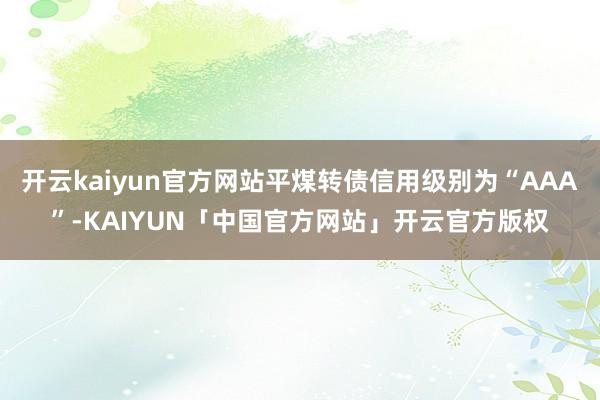 开云kaiyun官方网站平煤转债信用级别为“AAA”-KAIYUN「中国官方网站」开云官方版权