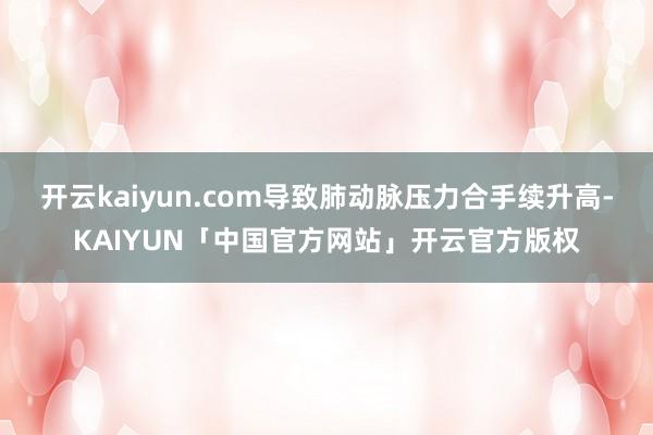 开云kaiyun.com导致肺动脉压力合手续升高-KAIYUN「中国官方网站」开云官方版权