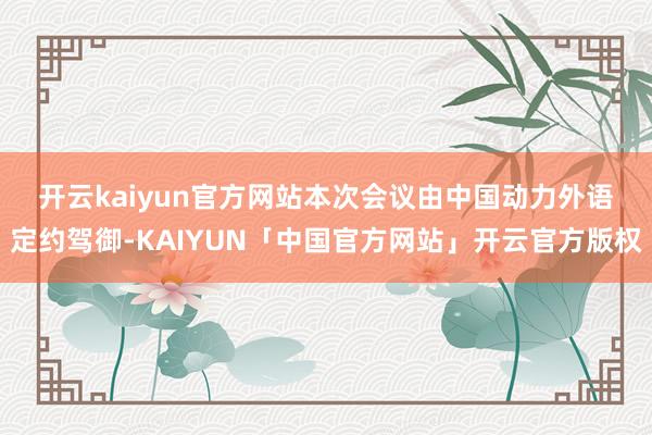 开云kaiyun官方网站 本次会议由中国动力外语定约驾御-KAIYUN「中国官方网站」开云官方版权