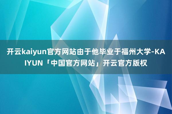 开云kaiyun官方网站由于他毕业于福州大学-KAIYUN「中国官方网站」开云官方版权