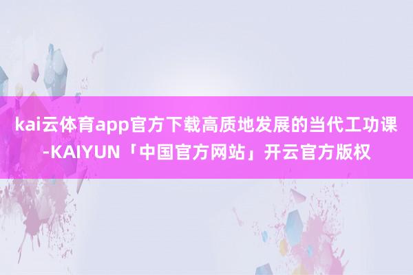 kai云体育app官方下载高质地发展的当代工功课-KAIYUN「中国官方网站」开云官方版权