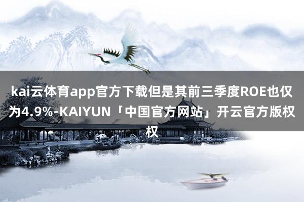 kai云体育app官方下载但是其前三季度ROE也仅为4.9%-KAIYUN「中国官方网站」开云官方版权