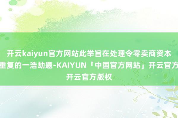 开云kaiyun官方网站此举旨在处理令零卖商资本不休重复的一浩劫题-KAIYUN「中国官方网站」开云官方版权